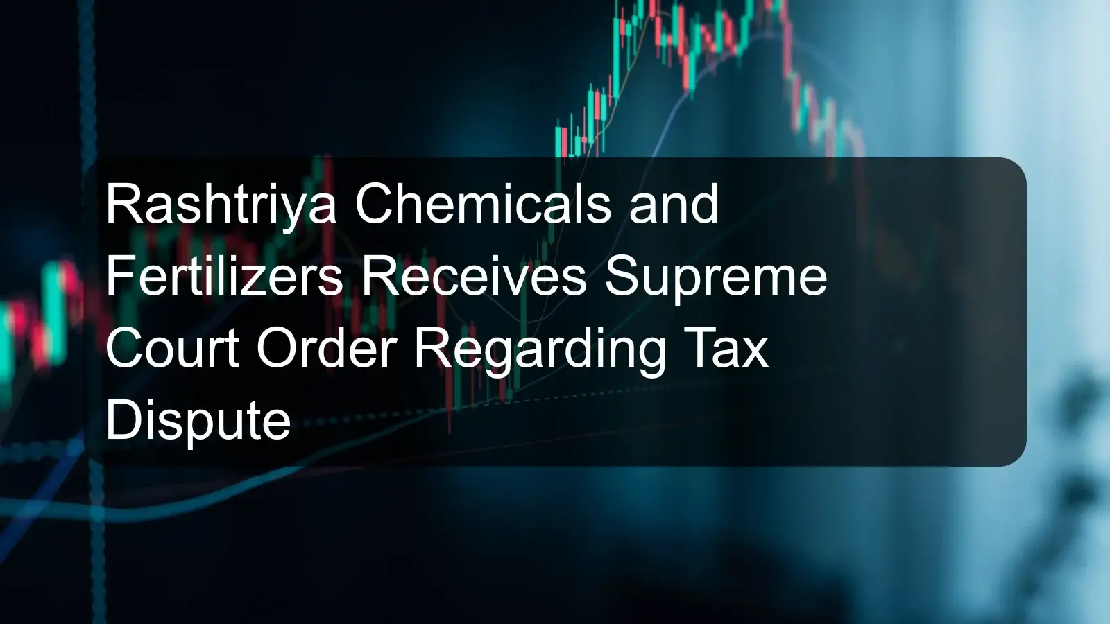 Rashtriya Chemicals and Fertilizers Receives Supreme Court Order Regarding Tax Dispute