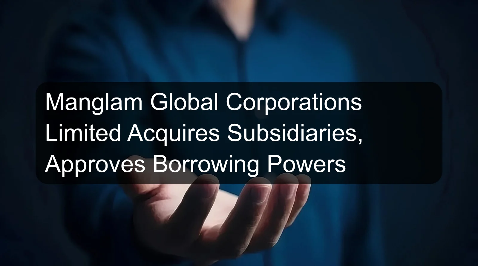 Manglam Global Corporations Limited Acquires Subsidiaries, Approves Borrowing Powers
