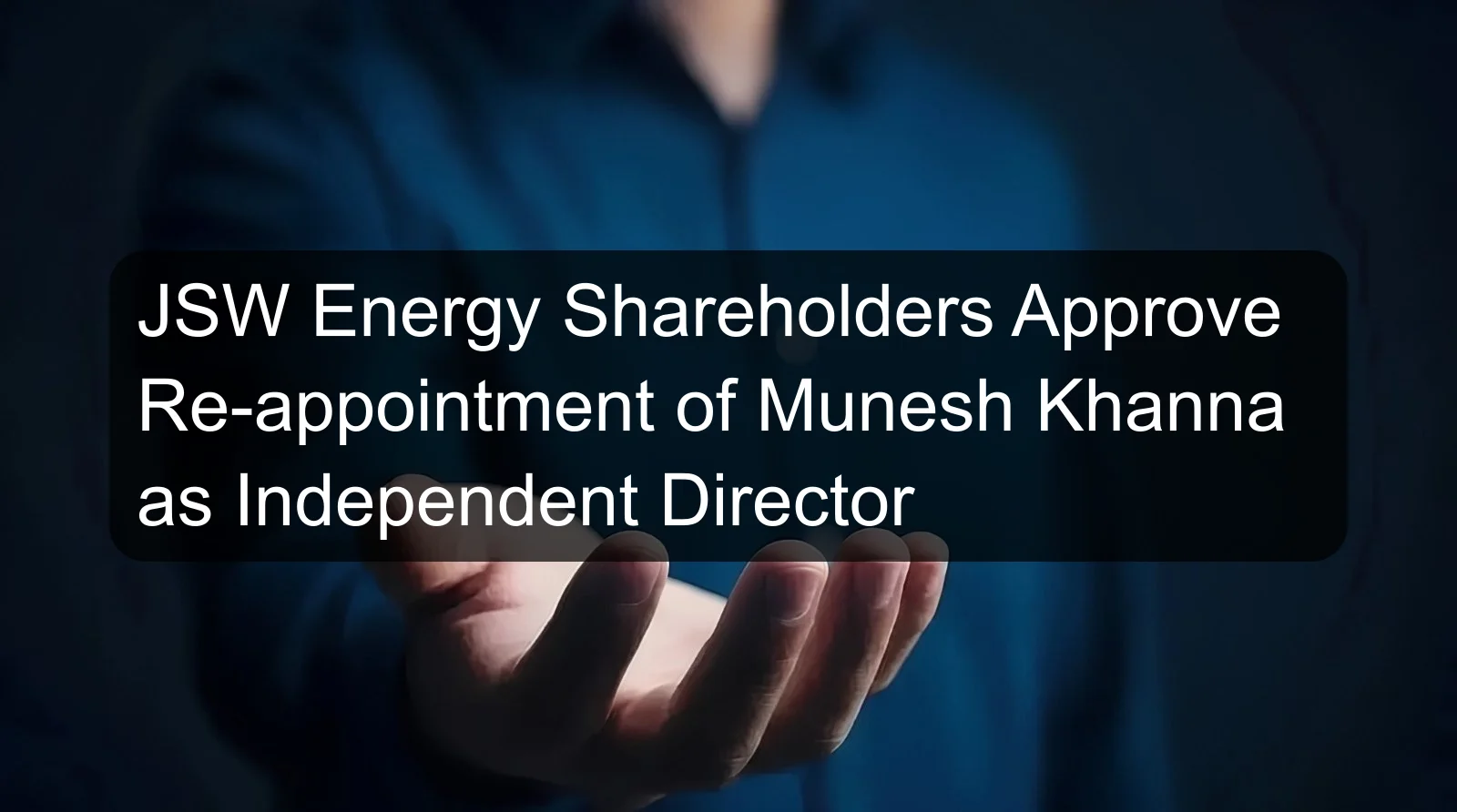 JSW Energy Shareholders Approve Re-appointment of Munesh Khanna as Independent Director JSW Energy Shareholders Approve Re-appointment of Munesh Khanna as Independent Director