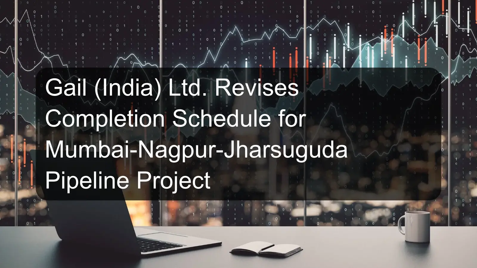 Gail (India) Ltd. Revises Completion Schedule for Mumbai-Nagpur-Jharsuguda Pipeline Project Gail (India) Ltd. Revises Completion Schedule for Mumbai-Nagpur-Jharsuguda Pipeline Project