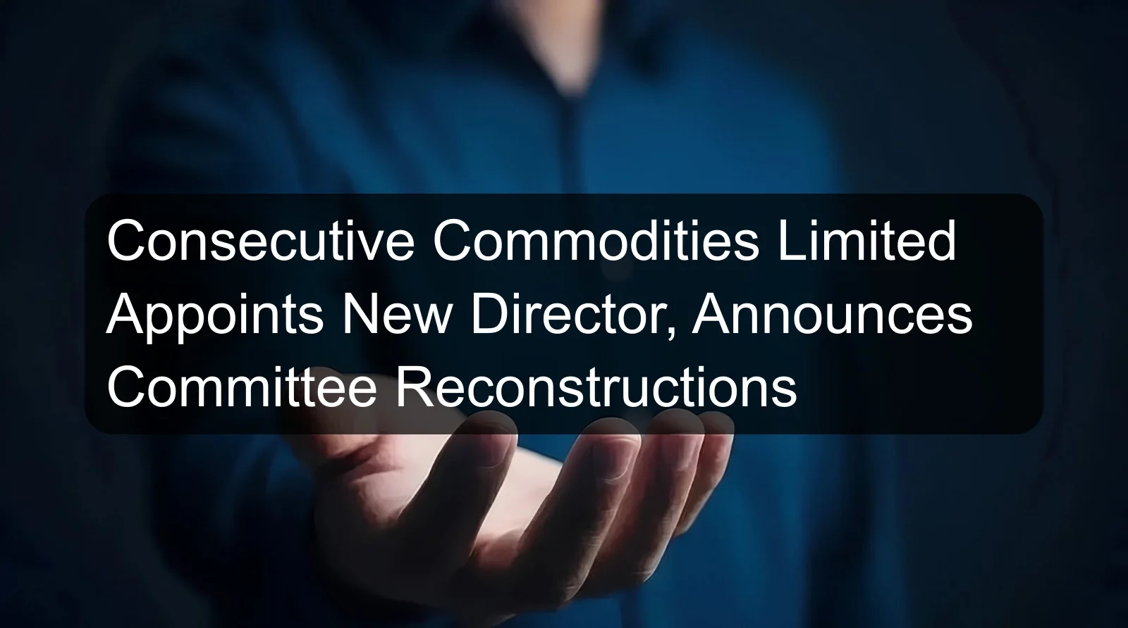 Consecutive Commodities Limited Appoints New Director, Announces Committee Reconstructions Consecutive Commodities Limited Appoints New Director, Announces Committee Reconstructions
