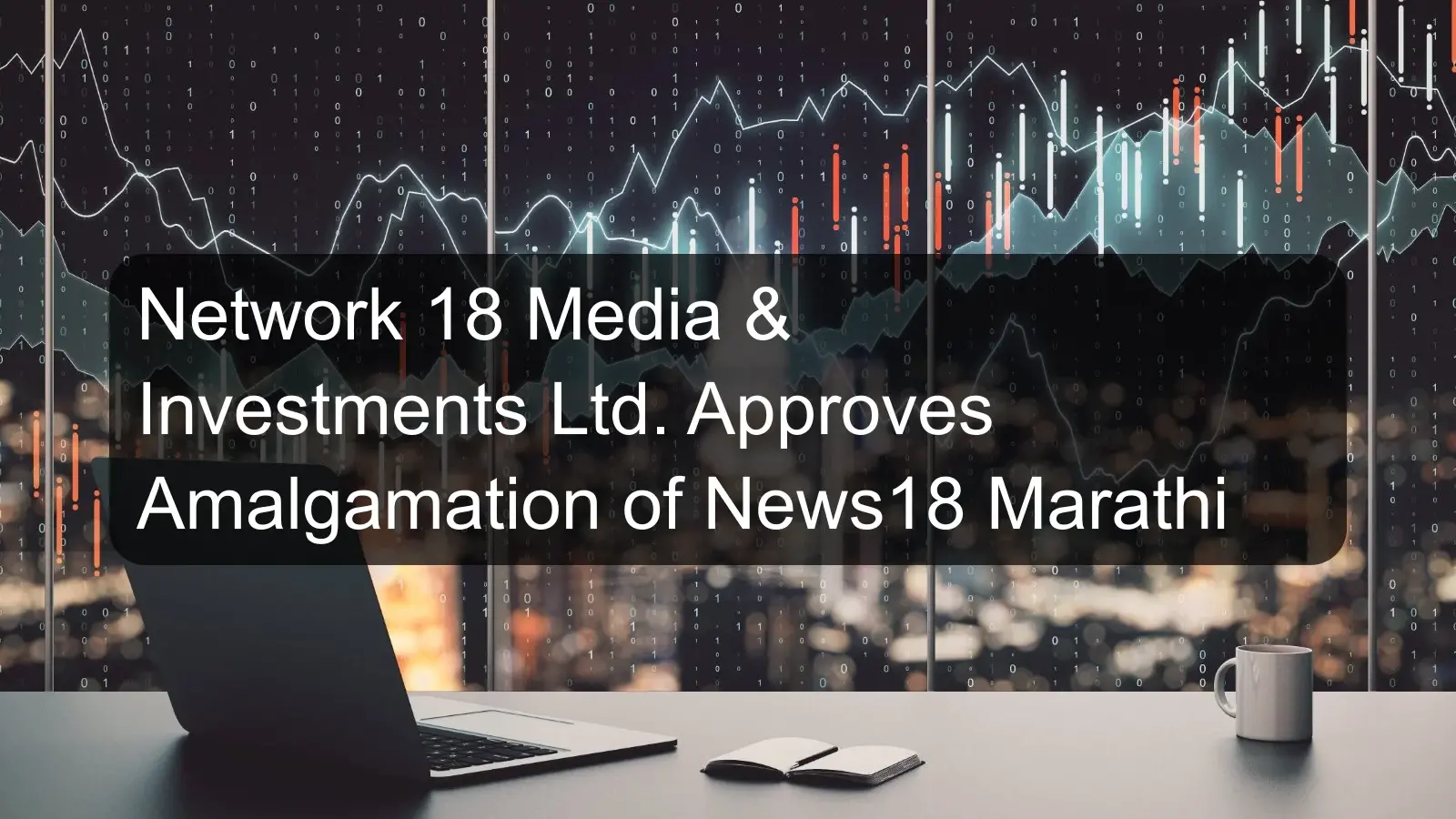 Network 18 Media & Investments Ltd. Approves Amalgamation of News18 Marathi Network 18 Media & Investments Ltd. Approves Amalgamation of News18 Marathi