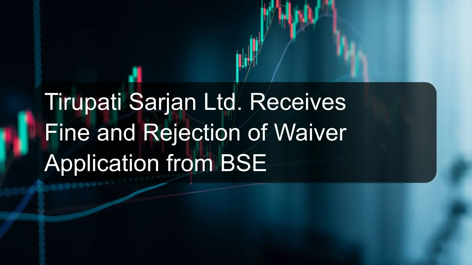 Tirupati Sarjan Ltd. Receives Fine and Rejection of Waiver Application from BSE