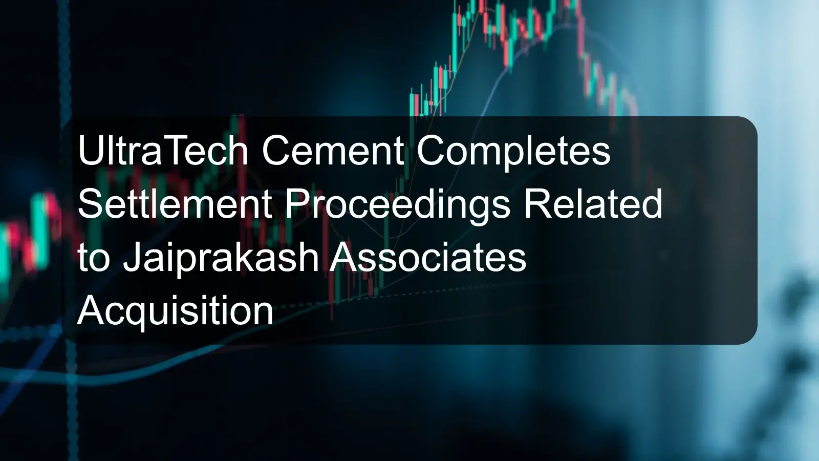 UltraTech Cement Completes Settlement Proceedings Related to Jaiprakash Associates Acquisition