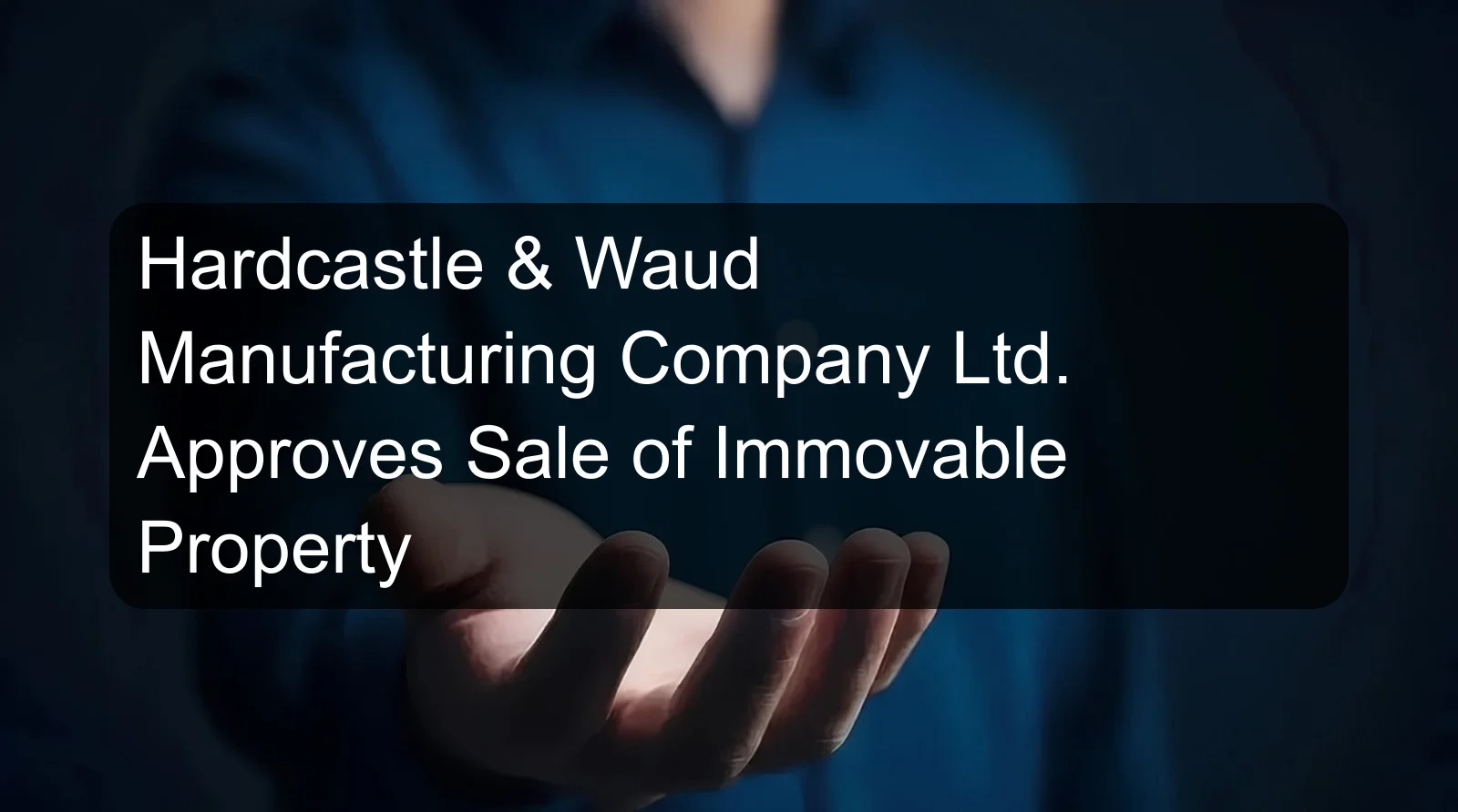 Hardcastle & Waud Manufacturing Company Ltd. Approves Sale of Immovable Property