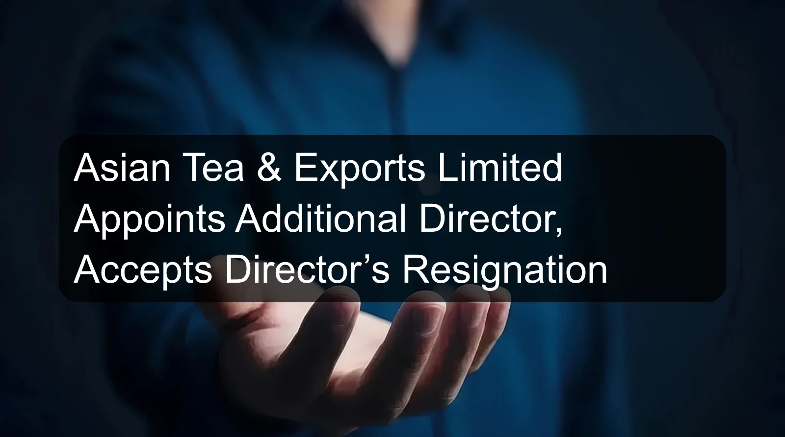 Asian Tea & Exports Limited Appoints Additional Director, Accepts Director’s Resignation Asian Tea & Exports Limited Appoints Additional Director, Accepts Director’s Resignation