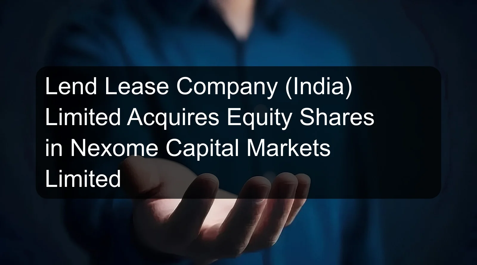 Lend Lease Company (India) Limited Acquires Equity Shares in Nexome Capital Markets Limited