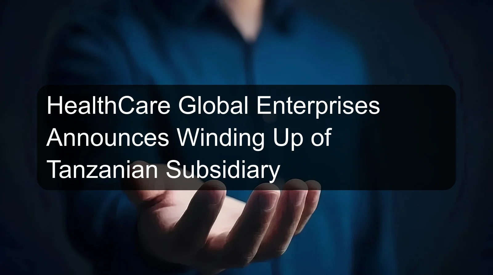 HealthCare Global Enterprises Announces Winding Up of Tanzanian Subsidiary