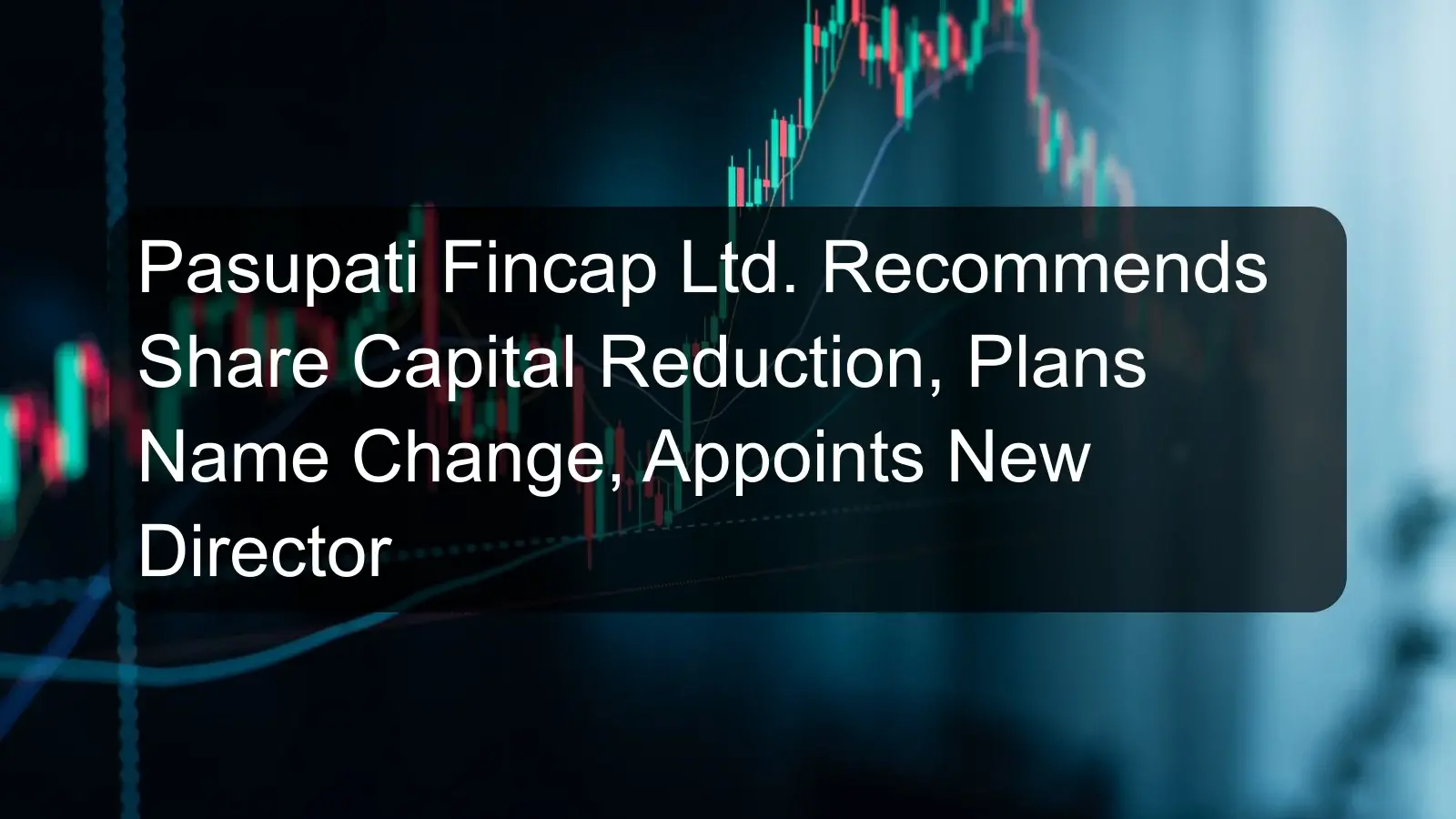 Pasupati Fincap Ltd. Recommends Share Capital Reduction, Plans Name Change, Appoints New Director Pasupati Fincap Ltd. Recommends Share Capital Reduction, Plans Name Change, Appoints New Director