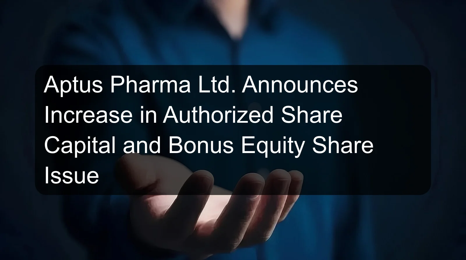 Aptus Pharma Ltd. Announces Increase in Authorized Share Capital and Bonus Equity Share Issue