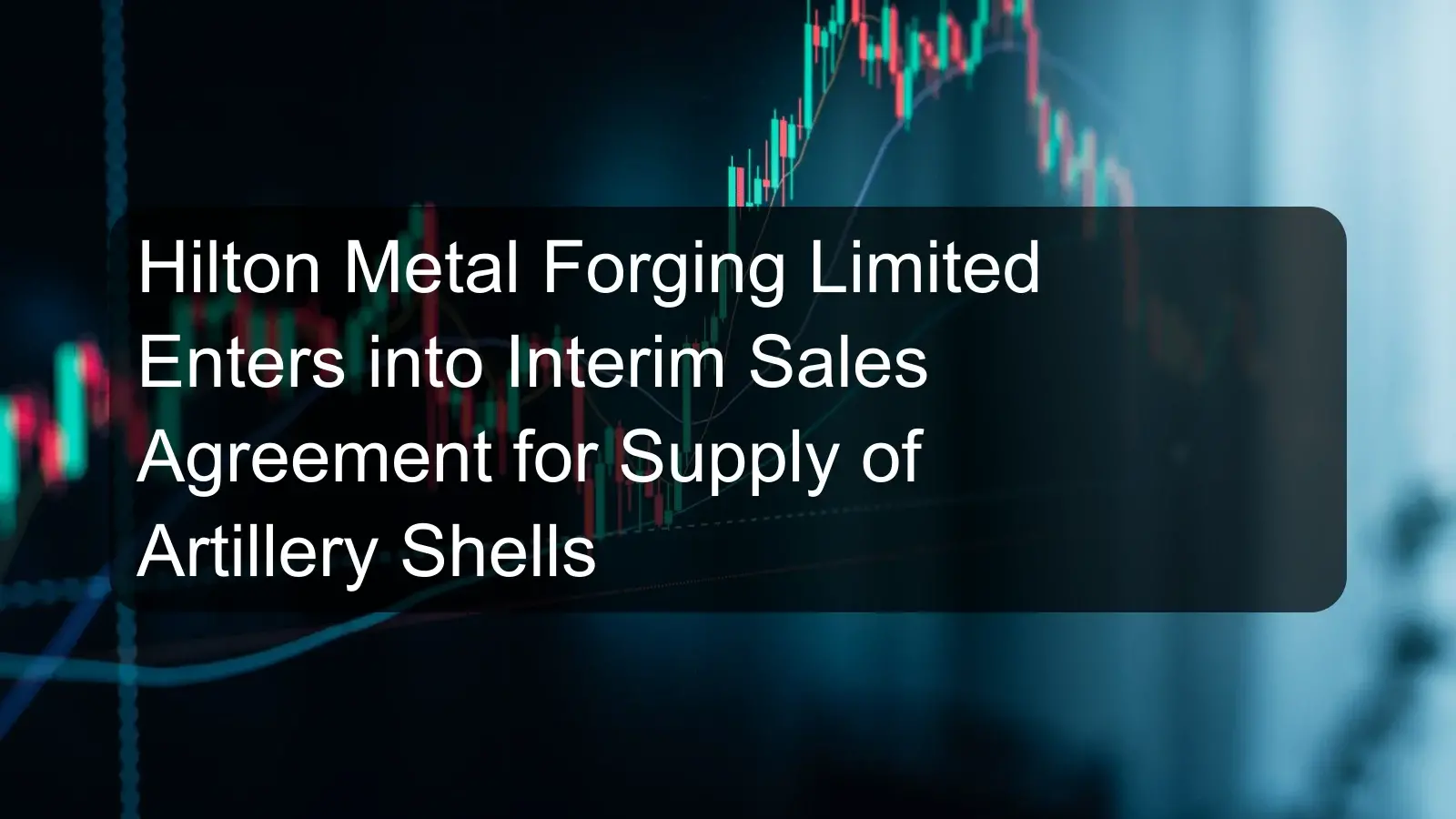 Hilton Metal Forging Limited Enters into Interim Sales Agreement for Supply of Artillery Shells